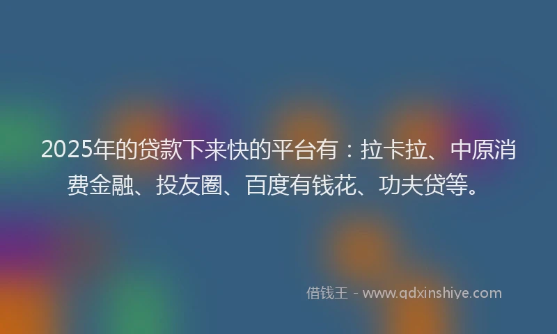 2025年的贷款下来快的平台有：拉卡拉、中原消费金融、投友圈、百度有钱花、功夫贷等。