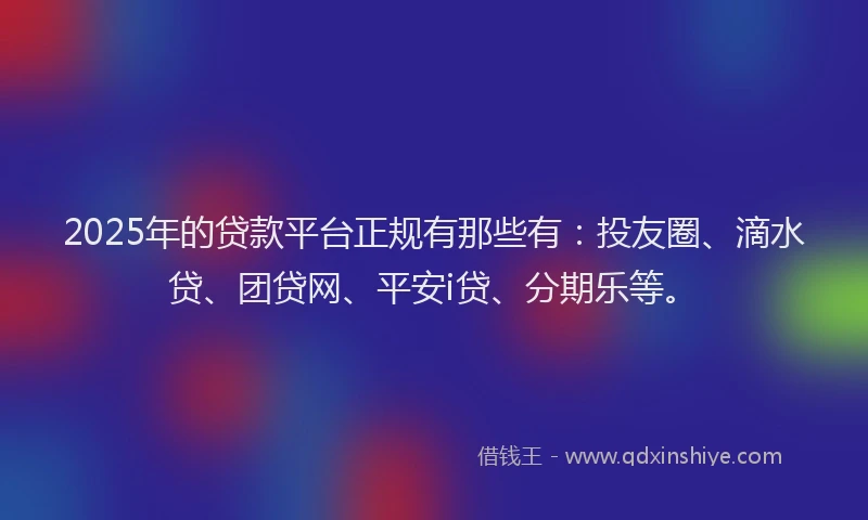 2025年的贷款平台正规有那些有：投友圈、滴水贷、团贷网、平安i贷、分期乐等。
