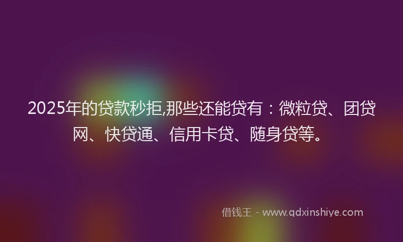 2025年的贷款秒拒,那些还能贷有：微粒贷、团贷网、快贷通、信用卡贷、随身贷等。