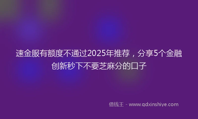 速金服有额度不通过2025年推荐，分享5个金融创新秒下不要芝麻分的口子