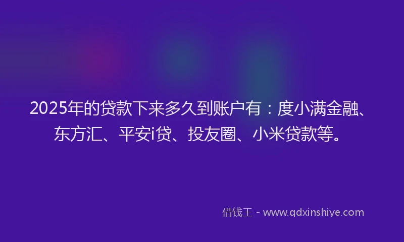 2025年的贷款下来多久到账户有：度小满金融、东方汇、平安i贷、投友圈、小米贷款等。