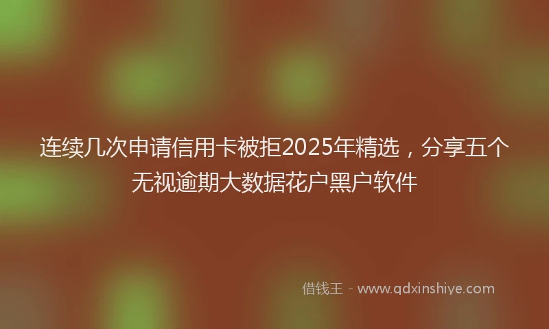 连续几次申请信用卡被拒2025年精选，分享五个无视逾期大数据花户黑户软件
