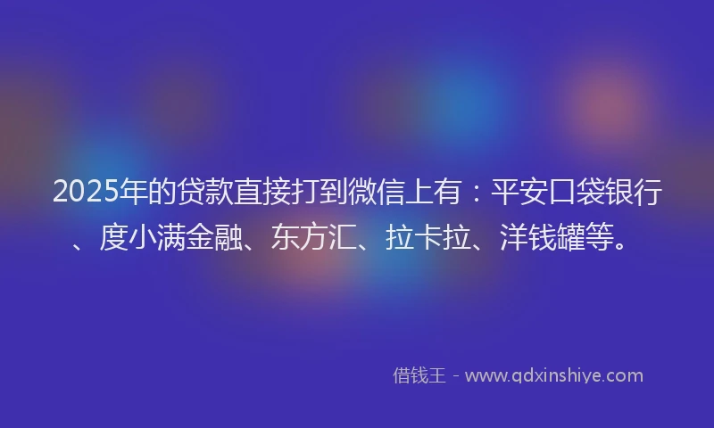 2025年的贷款直接打到微信上有：平安口袋银行、度小满金融、东方汇、拉卡拉、洋钱罐等。