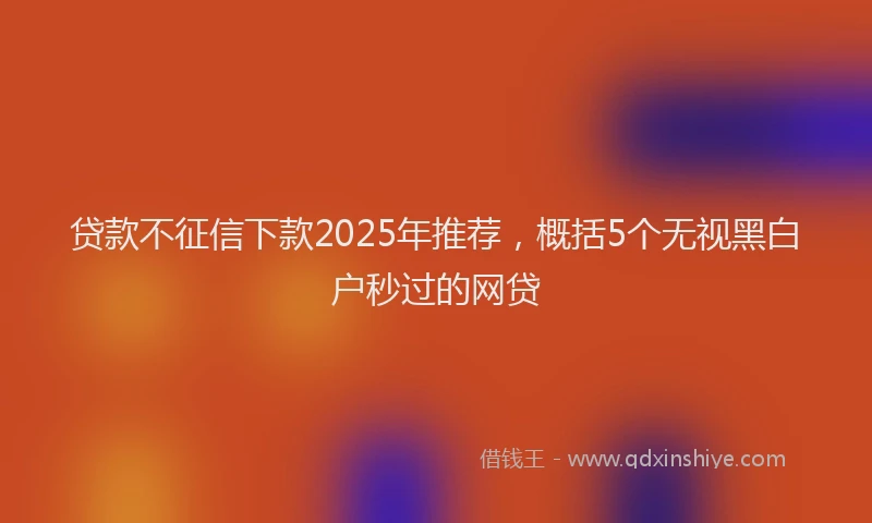 贷款不征信下款2025年推荐，概括5个无视黑白户秒过的网贷