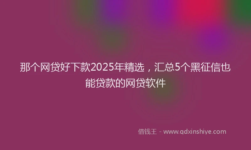 那个网贷好下款2025年精选，汇总5个黑征信也能贷款的网贷软件