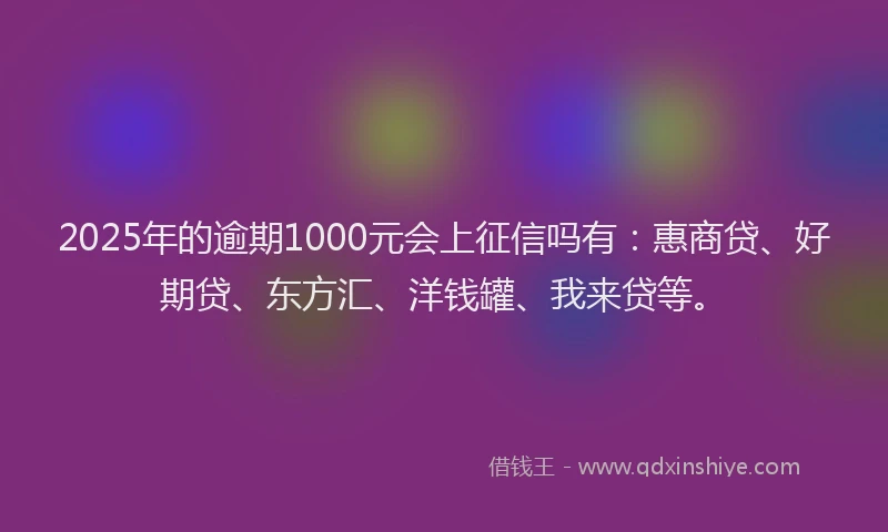 2025年的逾期1000元会上征信吗有：惠商贷、好期贷、东方汇、洋钱罐、我来贷等。