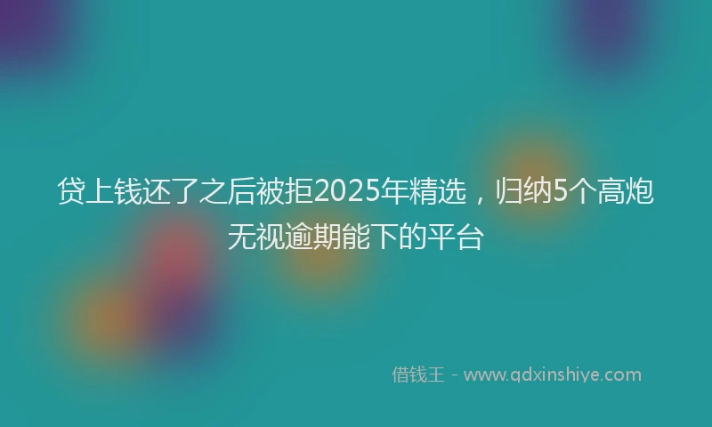 贷上钱还了之后被拒2025年精选，归纳5个高炮无视逾期能下的平台
