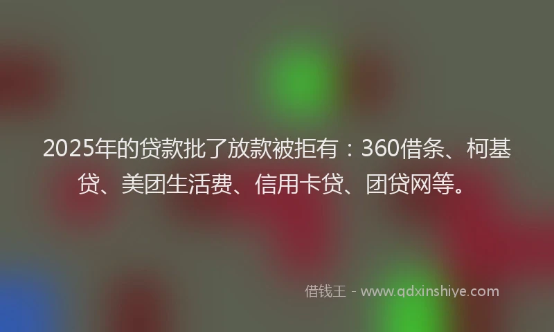 2025年的贷款批了放款被拒有：360借条、柯基贷、美团生活费、信用卡贷、团贷网等。