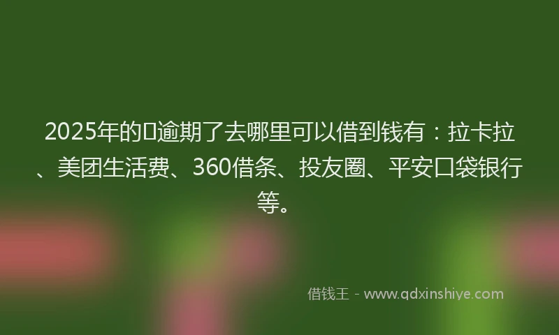 2025年的﻿逾期了去哪里可以借到钱有：拉卡拉、美团生活费、360借条、投友圈、平安口袋银行等。