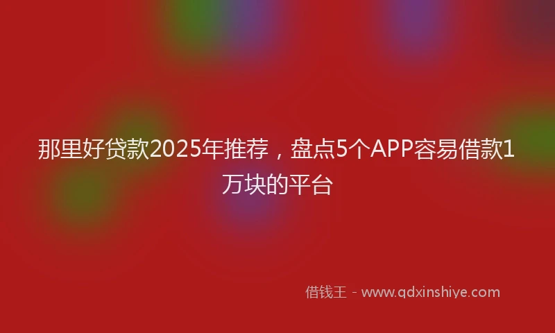那里好贷款2025年推荐，盘点5个APP容易借款1万块的平台