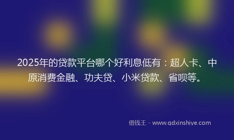 2025年的贷款平台哪个好利息低有：超人卡、中原消费金融、功夫贷、小米贷款、省呗等。