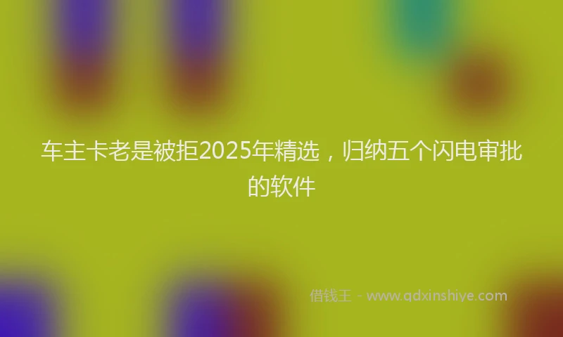 车主卡老是被拒2025年精选，归纳五个闪电审批的软件