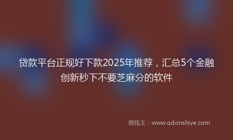 贷款平台正规好下款2025年推荐，汇总5个金融创新秒下不要芝麻分的软件