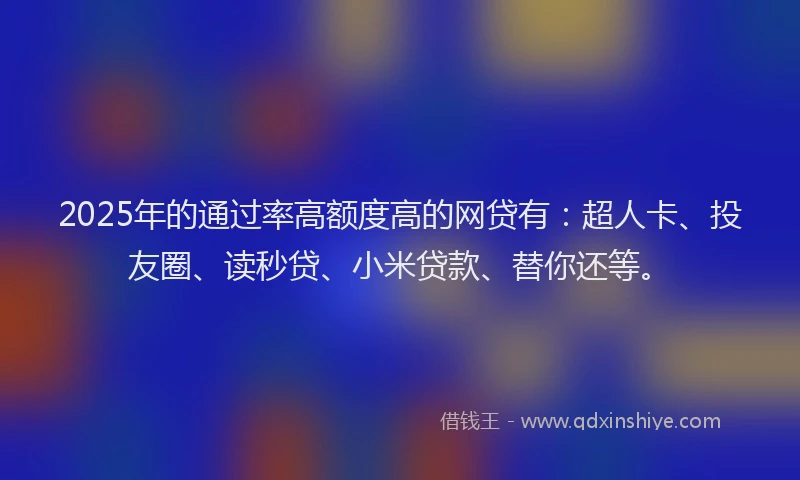 2025年的通过率高额度高的网贷有：超人卡、投友圈、读秒贷、小米贷款、替你还等。