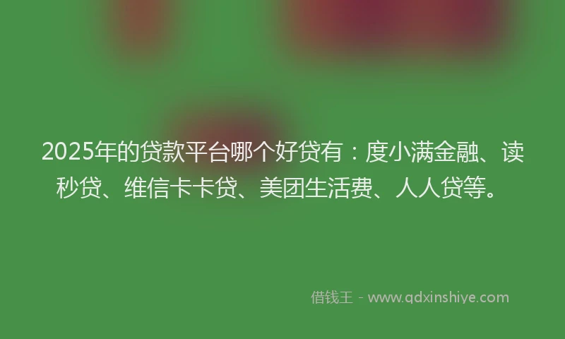 2025年的贷款平台哪个好贷有：度小满金融、读秒贷、维信卡卡贷、美团生活费、人人贷等。