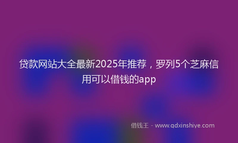贷款网站大全最新2025年推荐，罗列5个芝麻信用可以借钱的app