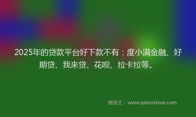 2025年的贷款平台好下款不有：度小满金融、好期贷、我来贷、花呗、拉卡拉等。