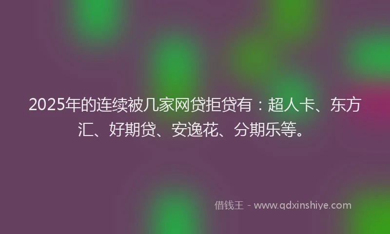 2025年的连续被几家网贷拒贷有：超人卡、东方汇、好期贷、安逸花、分期乐等。
