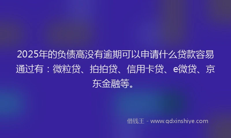 2025年的负债高没有逾期可以申请什么贷款容易通过有：微粒贷、拍拍贷、信用卡贷、e微贷、京东金融等。