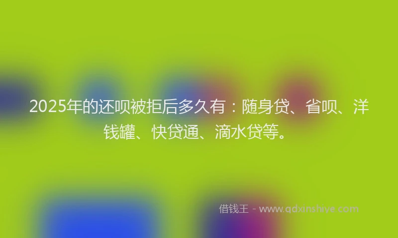 2025年的还呗被拒后多久有：随身贷、省呗、洋钱罐、快贷通、滴水贷等。