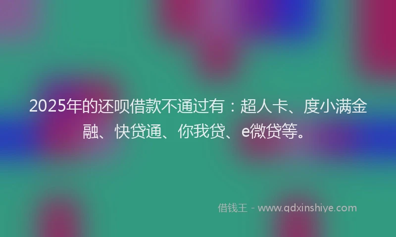 2025年的还呗借款不通过有：超人卡、度小满金融、快贷通、你我贷、e微贷等。