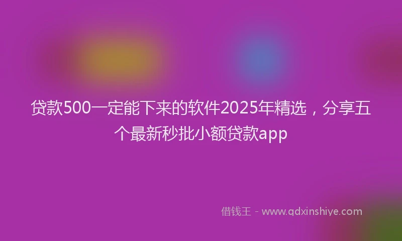 贷款500一定能下来的软件2025年精选，分享五个最新秒批小额贷款app