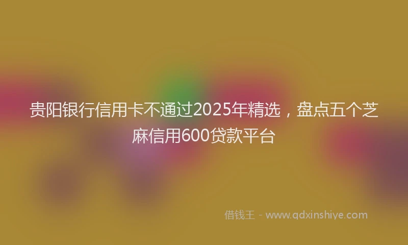 贵阳银行信用卡不通过2025年精选，盘点五个芝麻信用600贷款平台