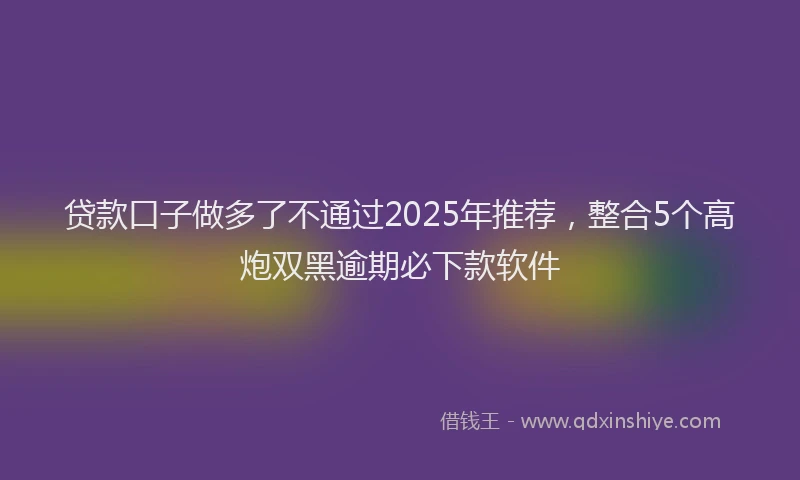 贷款口子做多了不通过2025年推荐，整合5个高炮双黑逾期必下款软件