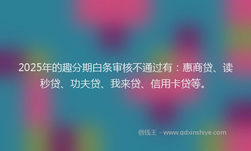 2025年的趣分期白条审核不通过有：惠商贷、读秒贷、功夫贷、我来贷、信用卡贷等。