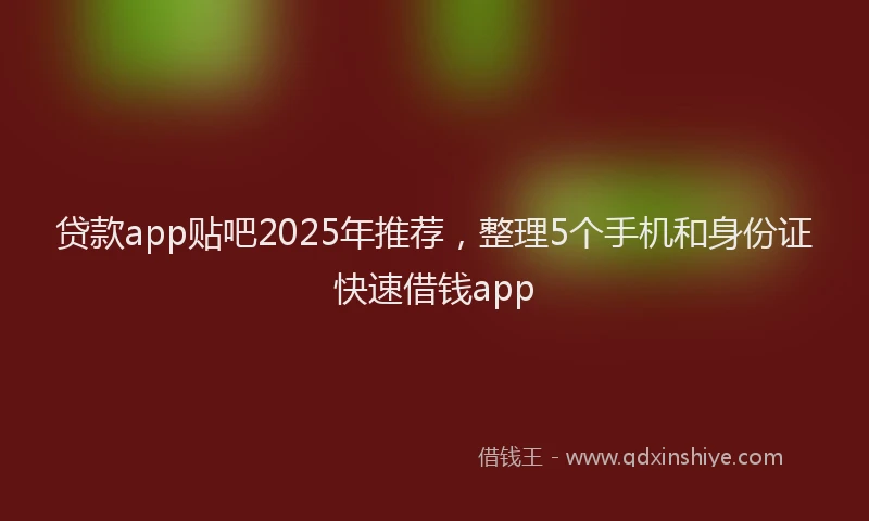 贷款app贴吧2025年推荐，整理5个手机和身份证快速借钱app