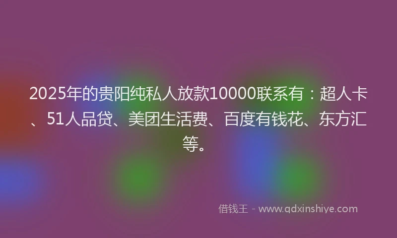 2025年的贵阳纯私人放款10000联系有：超人卡、51人品贷、美团生活费、百度有钱花、东方汇等。