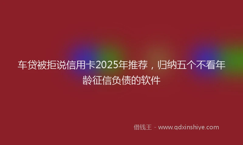 车贷被拒说信用卡2025年推荐，归纳五个不看年龄征信负债的软件
