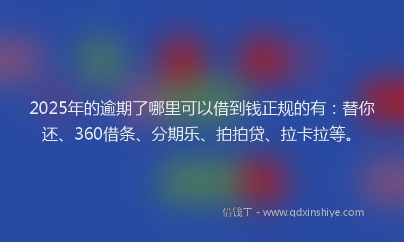 2025年的逾期了哪里可以借到钱正规的有：替你还、360借条、分期乐、拍拍贷、拉卡拉等。
