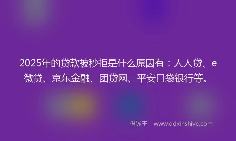 2025年的贷款被秒拒是什么原因有：人人贷、e微贷、京东金融、团贷网、平安口袋银行等。