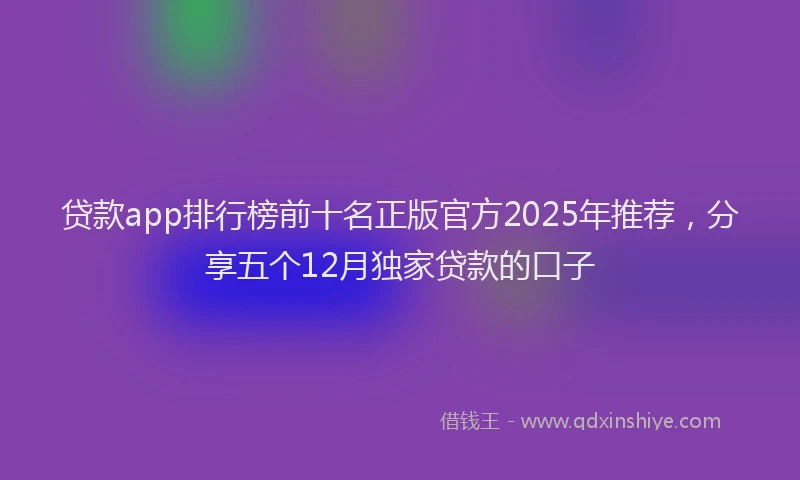 贷款app排行榜前十名正版官方2025年推荐，分享五个12月独家贷款的口子
