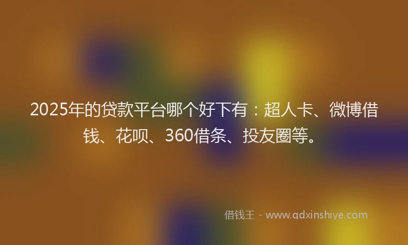 2025年的贷款平台哪个好下有：超人卡、微博借钱、花呗、360借条、投友圈等。
