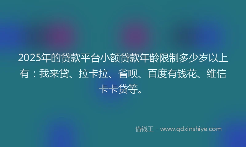 2025年的贷款平台小额贷款年龄限制多少岁以上有：我来贷、拉卡拉、省呗、百度有钱花、维信卡卡贷等。