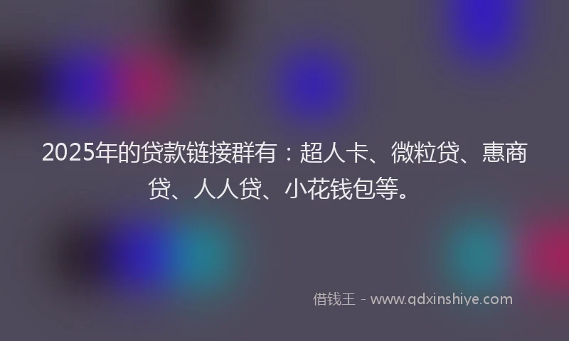 2025年的贷款链接群有：超人卡、微粒贷、惠商贷、人人贷、小花钱包等。