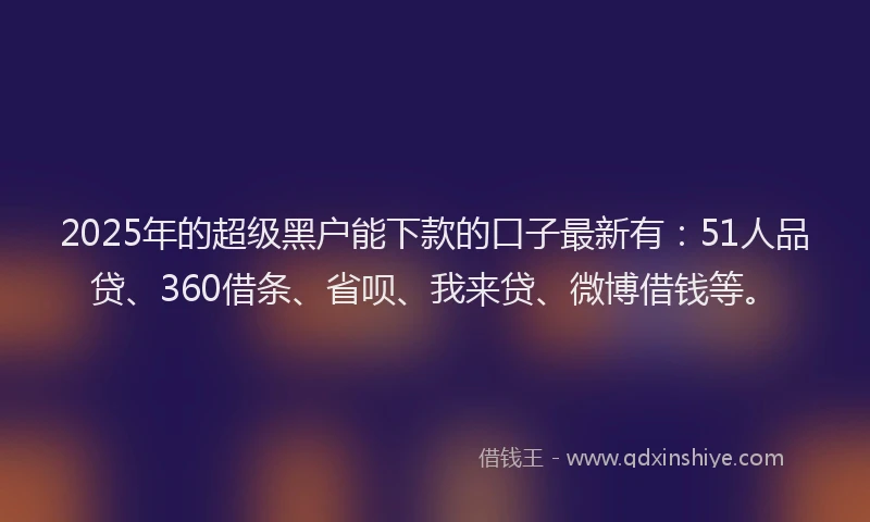 2025年的超级黑户能下款的口子最新有：51人品贷、360借条、省呗、我来贷、微博借钱等。