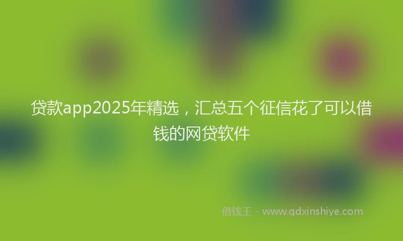 贷款app2025年精选，汇总五个征信花了可以借钱的网贷软件