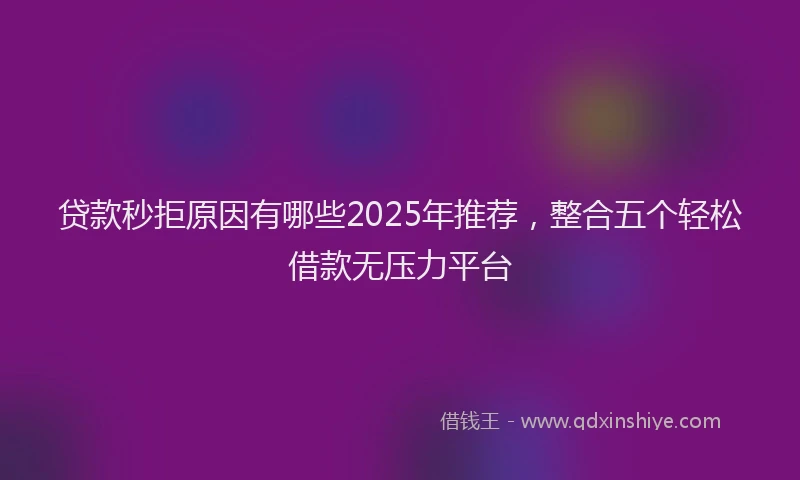 贷款秒拒原因有哪些2025年推荐，整合五个轻松借款无压力平台