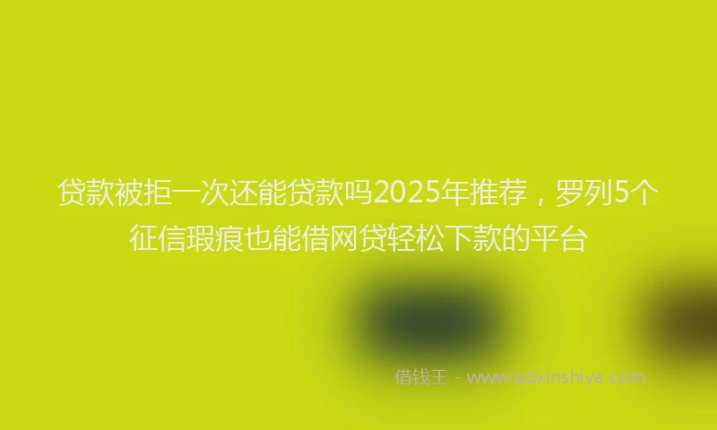 贷款被拒一次还能贷款吗2025年推荐，罗列5个征信瑕疵也能借网贷轻松下款的平台
