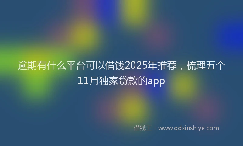 逾期有什么平台可以借钱2025年推荐，梳理五个11月独家贷款的app