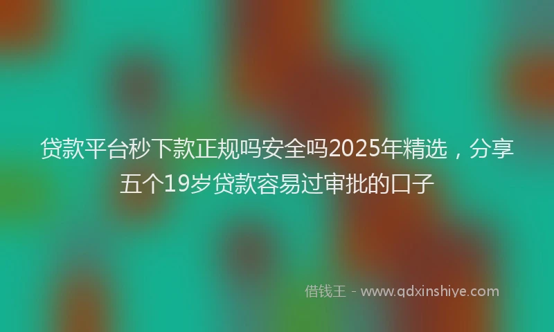 贷款平台秒下款正规吗安全吗2025年精选，分享五个19岁贷款容易过审批的口子