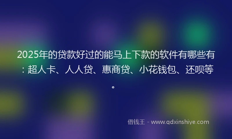 2025年的贷款好过的能马上下款的软件有哪些有：超人卡、人人贷、惠商贷、小花钱包、还呗等。