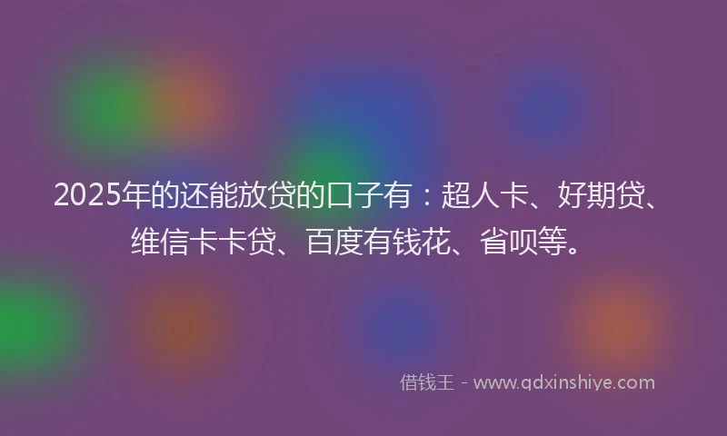 2025年的还能放贷的口子有：超人卡、好期贷、维信卡卡贷、百度有钱花、省呗等。