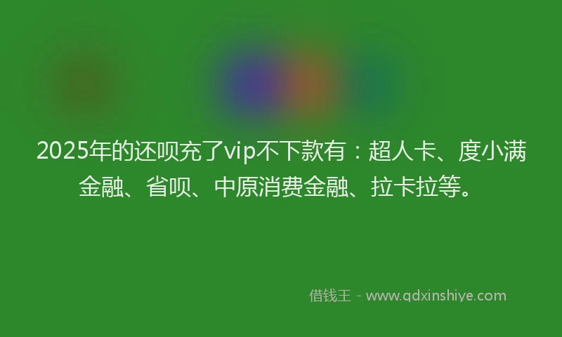 2025年的还呗充了vip不下款有：超人卡、度小满金融、省呗、中原消费金融、拉卡拉等。