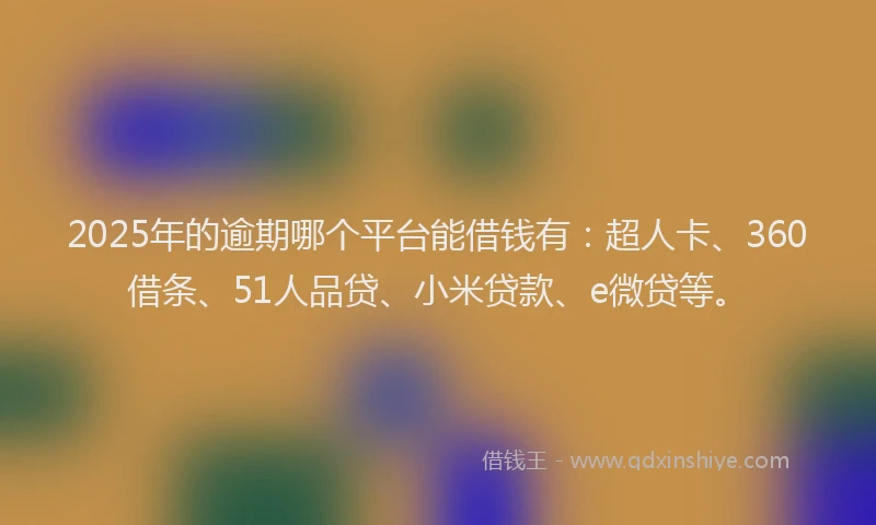 2025年的逾期哪个平台能借钱有：超人卡、360借条、51人品贷、小米贷款、e微贷等。