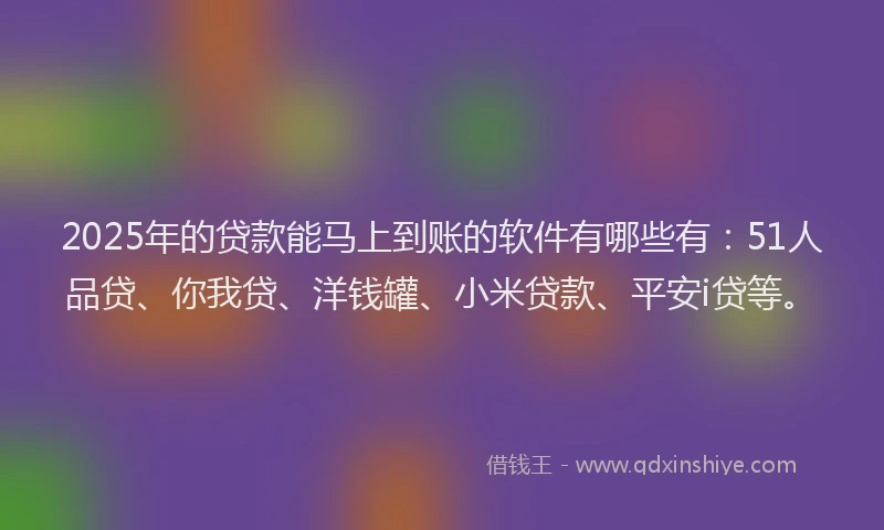 2025年的贷款能马上到账的软件有哪些有：51人品贷、你我贷、洋钱罐、小米贷款、平安i贷等。