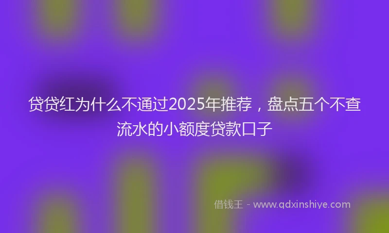 贷贷红为什么不通过2025年推荐，盘点五个不查流水的小额度贷款口子